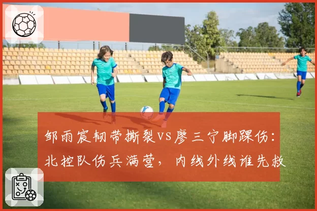邹雨宸韧带撕裂vs廖三宁脚踝伤：北控队伤兵满营，内线外线谁先救急？