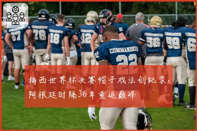 梅西世界杯决赛帽子戏法创纪录，阿根廷时隔36年重返巅峰