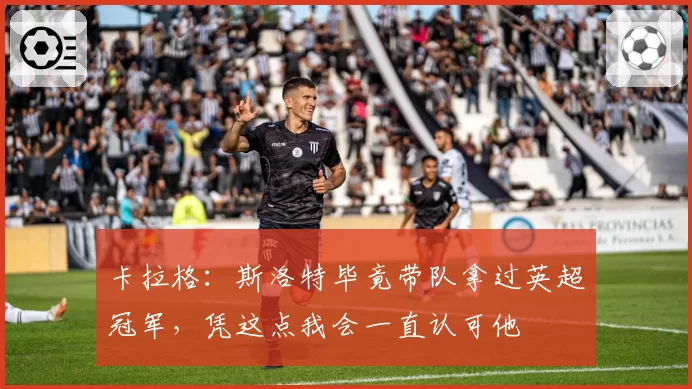 卡拉格：斯洛特毕竟带队拿过英超冠军，凭这点我会一直认可他