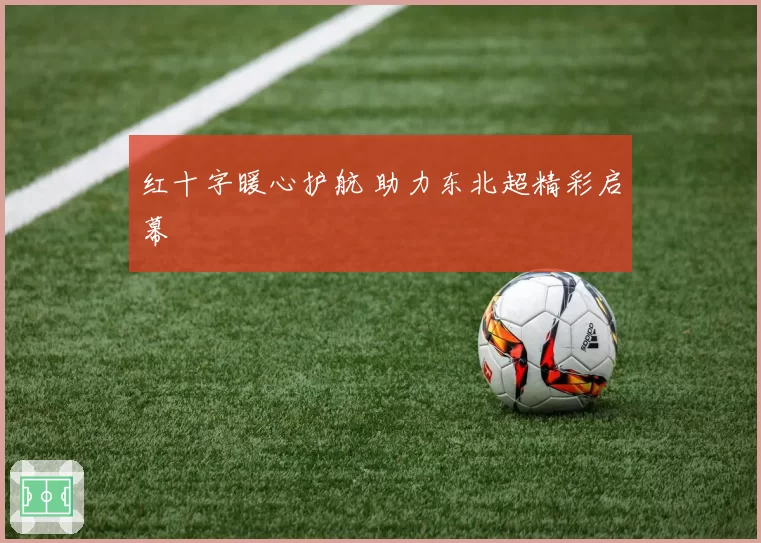 红十字暖心护航 助力东北超精彩启幕