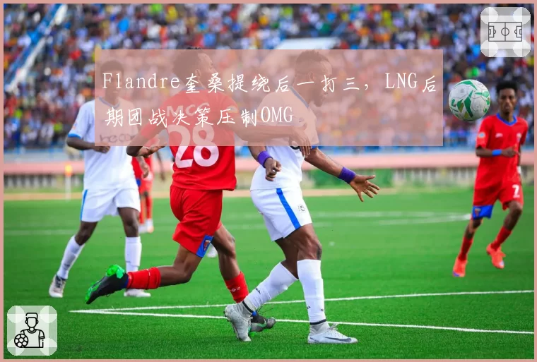 Flandre奎桑提绕后一打三，LNG后期团战决策压制OMG