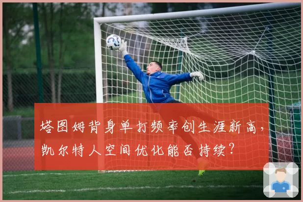 塔图姆背身单打频率创生涯新高，凯尔特人空间优化能否持续？