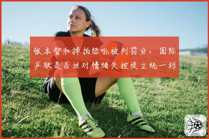 张本智和摔拍怒吼被判罚分，国际乒联是否该对情绪失控设立统一标准