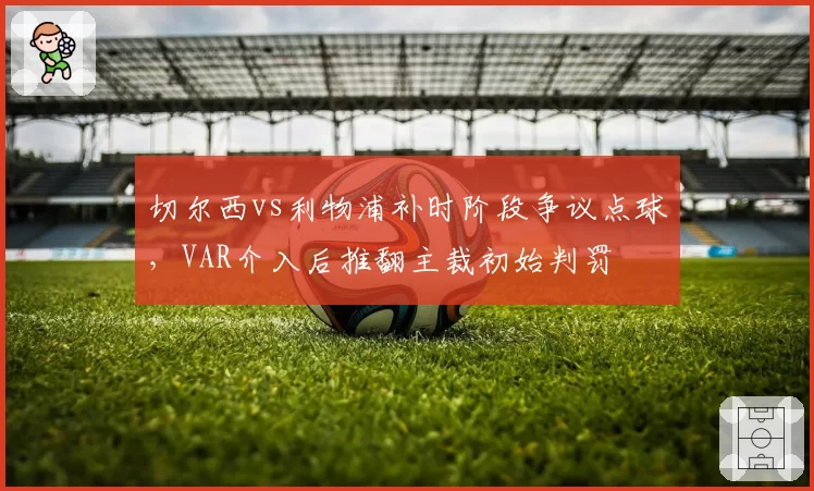 切尔西vs利物浦补时阶段争议点球，VAR介入后推翻主裁初始判罚