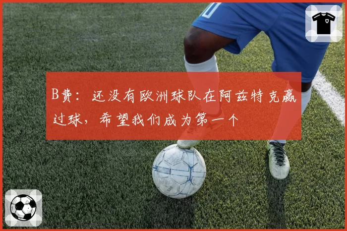 B费:还没有欧洲球队在阿兹特克赢过球,希望我们成为第一个