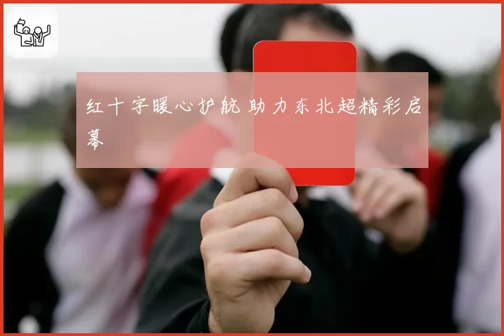 红十字暖心护航 助力东北超精彩启幕