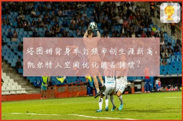 塔图姆背身单打频率创生涯新高，凯尔特人空间优化能否持续？