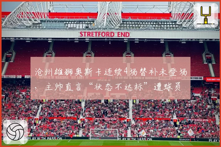 沧州雄狮奥斯卡连续4场替补未登场，主帅直言“状态不达标”遭球员经纪人反击