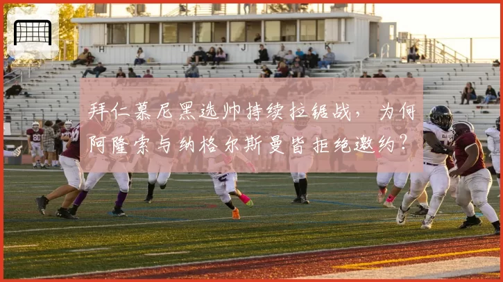 拜仁慕尼黑选帅持续拉锯战，为何阿隆索与纳格尔斯曼皆拒绝邀约？