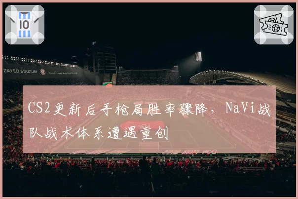 CS2更新后手枪局胜率骤降，NaVi战队战术体系遭遇重创