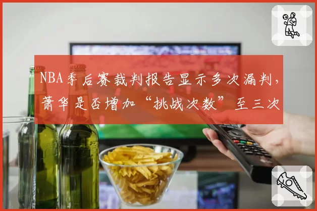 NBA季后赛裁判报告显示多次漏判，萧华是否增加“挑战次数”至三次？