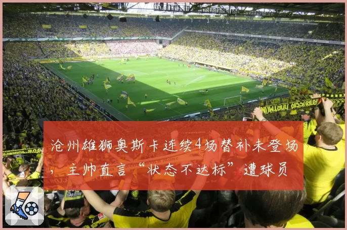 沧州雄狮奥斯卡连续4场替补未登场，主帅直言“状态不达标”遭球员经纪人反击