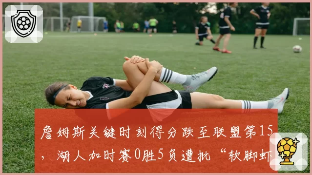 詹姆斯关键时刻得分跌至联盟第15，湖人加时赛0胜5负遭批“软脚虾”