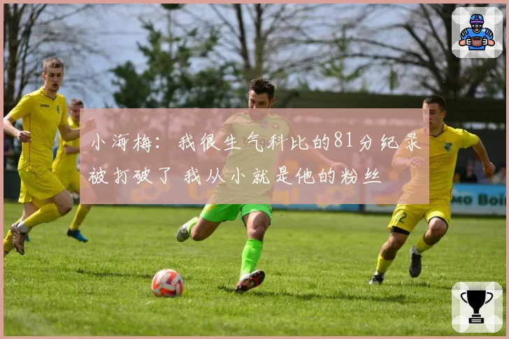 小海梅：我很生气科比的81分纪录被打破了 我从小就是他的粉丝