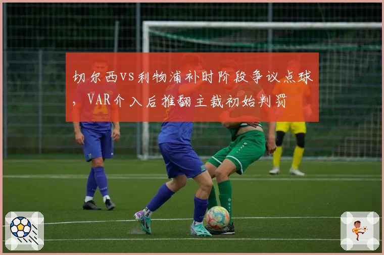 切尔西vs利物浦补时阶段争议点球，VAR介入后推翻主裁初始判罚