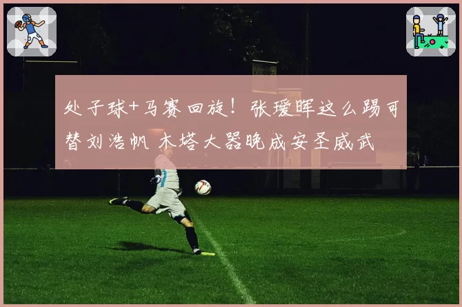 处子球+马赛回旋!张瑷晖这么踢可替刘浩帆 木塔大器晚成安圣威武