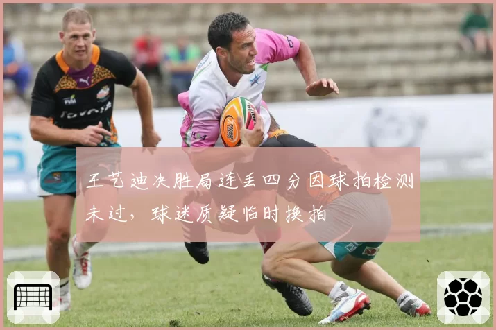 王艺迪决胜局连丢四分因球拍检测未过，球迷质疑临时换拍