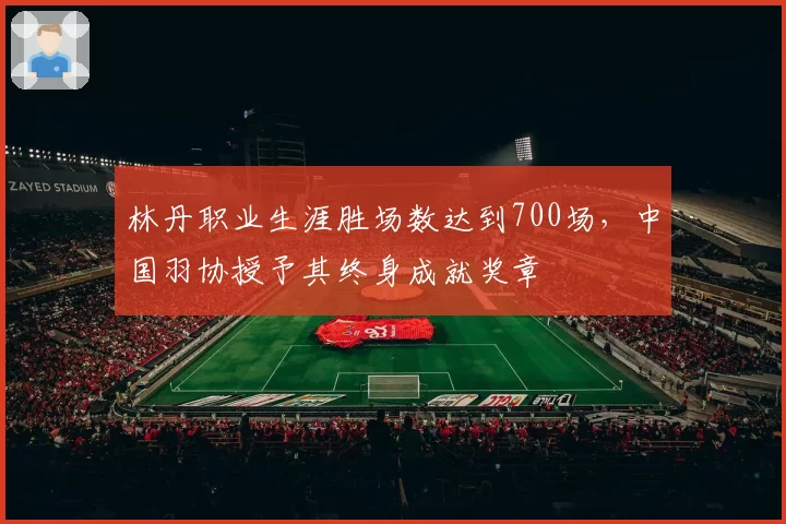 林丹职业生涯胜场数达到700场，中国羽协授予其终身成就奖章