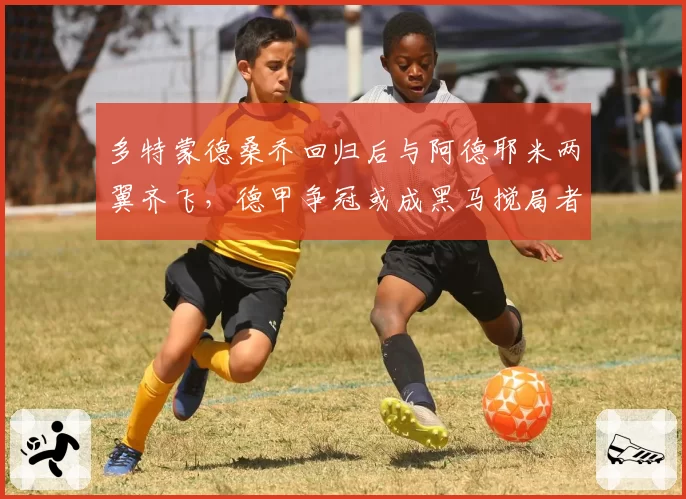 多特蒙德桑乔回归后与阿德耶米两翼齐飞，德甲争冠或成黑马搅局者