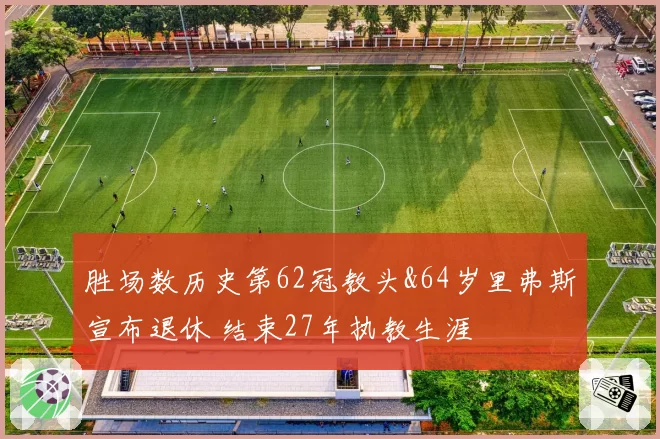 胜场数历史第62冠教头&64岁里弗斯宣布退休 结束27年执教生涯