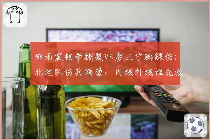 邹雨宸韧带撕裂vs廖三宁脚踝伤：北控队伤兵满营，内线外线谁先救急？