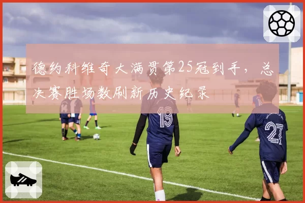 德约科维奇大满贯第25冠到手，总决赛胜场数刷新历史纪录