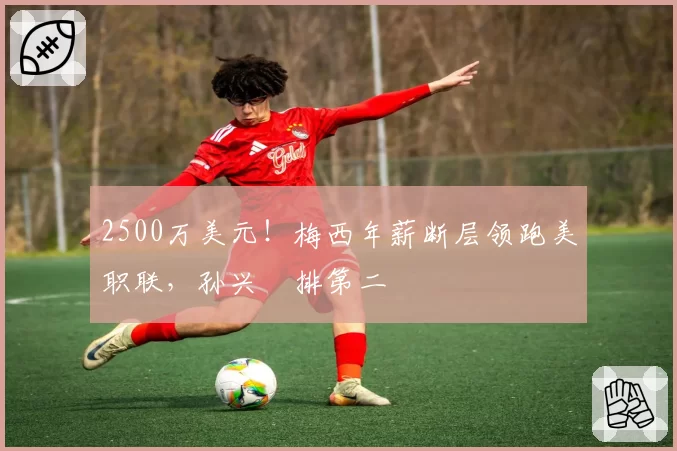 2500万美元！梅西年薪断层领跑美职联，孙兴慜排第二