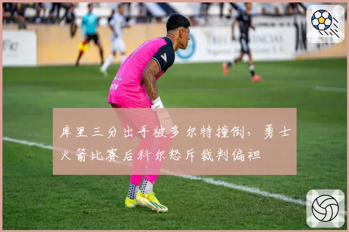 库里三分出手被多尔特撞倒，勇士火箭比赛后科尔怒斥裁判偏袒