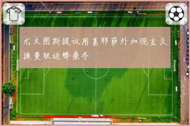尤文图斯提议用基耶萨外加现金交换曼联边锋桑乔