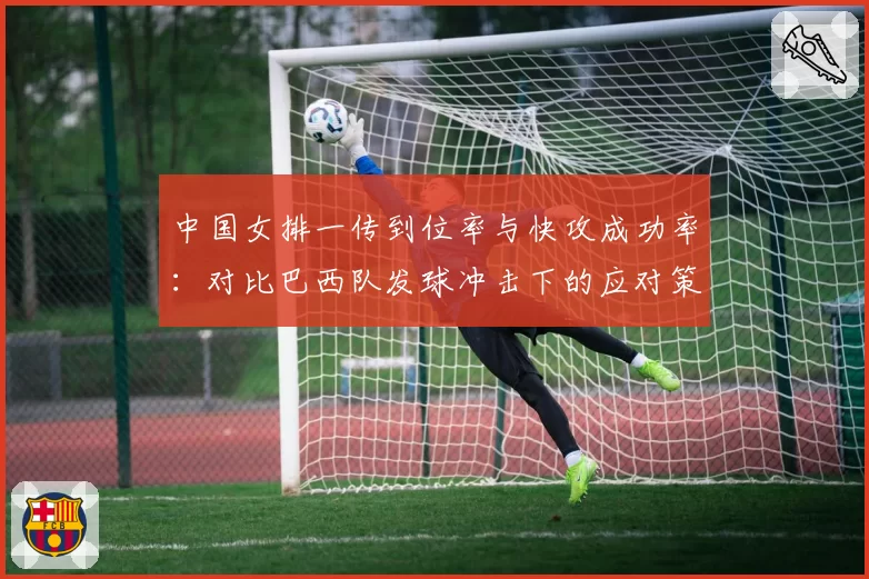 中国女排一传到位率与快攻成功率：对比巴西队发球冲击下的应对策略