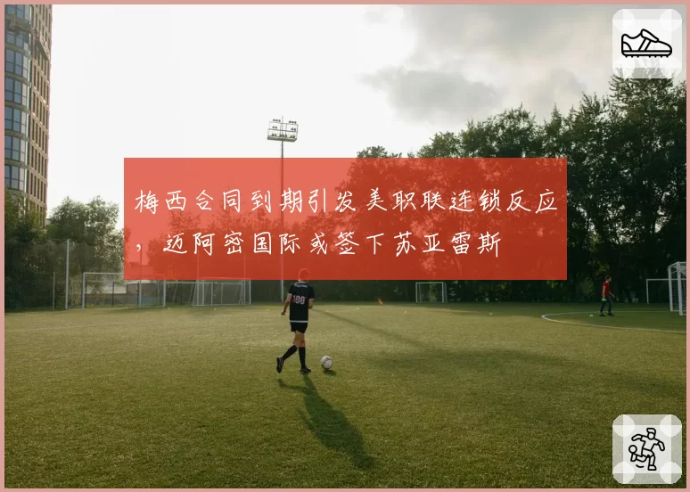 梅西合同到期引发美职联连锁反应，迈阿密国际或签下苏亚雷斯