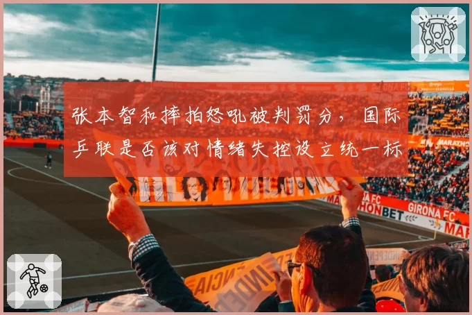 张本智和摔拍怒吼被判罚分，国际乒联是否该对情绪失控设立统一标准