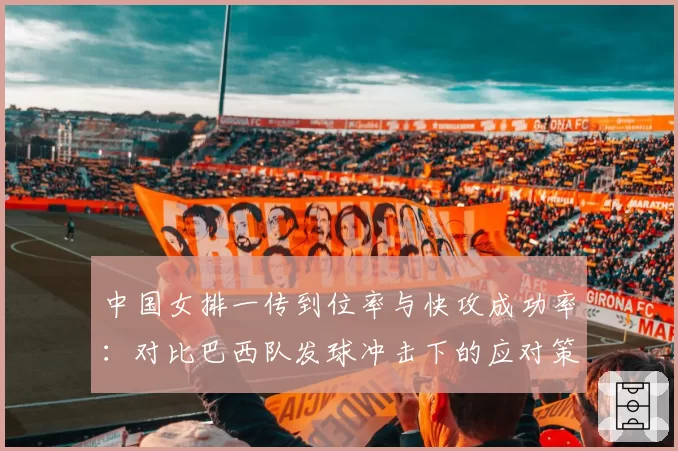 中国女排一传到位率与快攻成功率：对比巴西队发球冲击下的应对策略