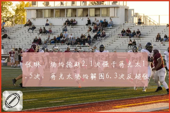 张琳芃场均抢断2.1次强于蒋光太1.5次，蒋光太场均解围6.3次反超张琳芃4.8次