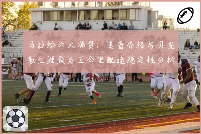 马拉松六大满贯：基普乔格与贝克勒生涯最后五公里配速稳定性分析