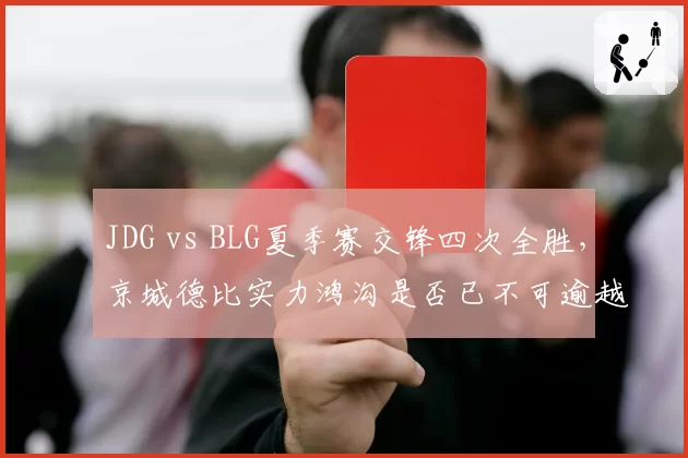 JDG vs BLG夏季赛交锋四次全胜，京城德比实力鸿沟是否已不可逾越？