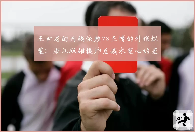 王世龙的内线依赖vs王博的外线权重：浙江双雄换帅后战术重心的差异