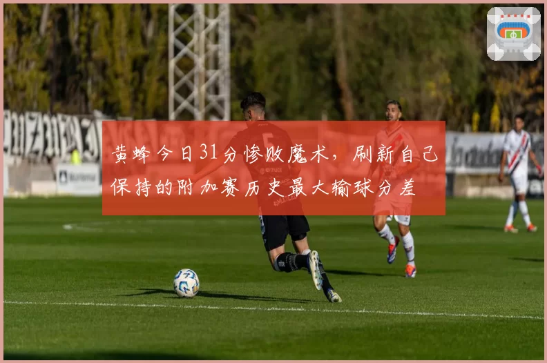 黄蜂今日31分惨败魔术，刷新自己保持的附加赛历史最大输球分差