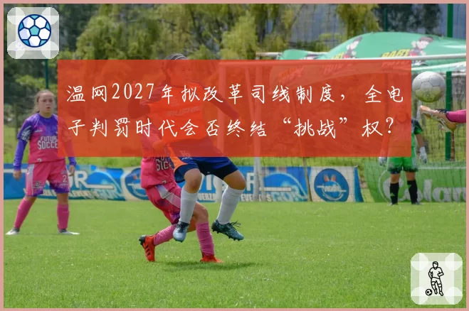 温网2027年拟改革司线制度,全电子判罚时代会否终结“挑战”权?