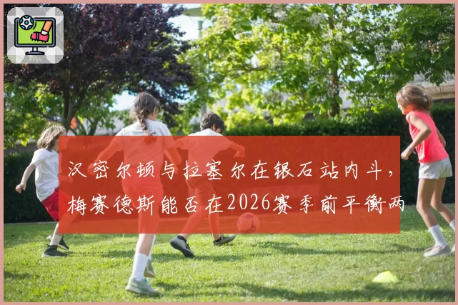 汉密尔顿与拉塞尔在银石站内斗，梅赛德斯能否在2026赛季前平衡两位车手？
