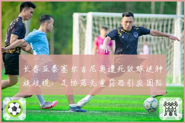 长春亚泰塞尔吉尼奥遭死敌球迷种族歧视，足协若无重罚恐引发国际关注