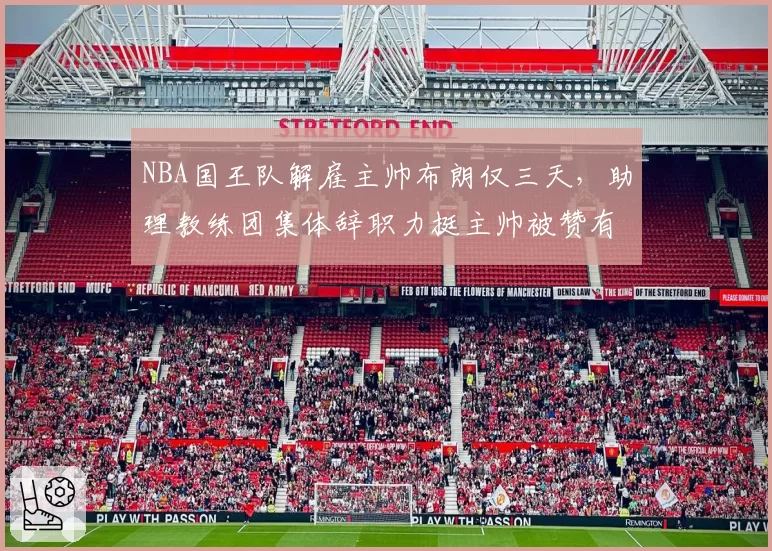 NBA国王队解雇主帅布朗仅三天，助理教练团集体辞职力挺主帅被赞有骨气