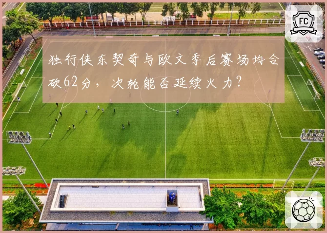 独行侠东契奇与欧文季后赛场均合砍62分，次轮能否延续火力？