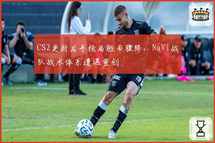 CS2更新后手枪局胜率骤降，NaVi战队战术体系遭遇重创