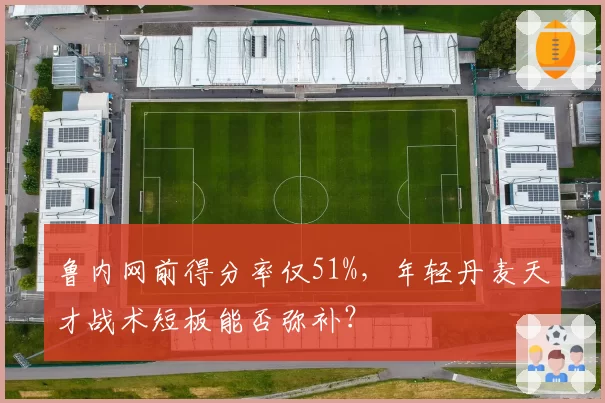 鲁内网前得分率仅51%，年轻丹麦天才战术短板能否弥补？