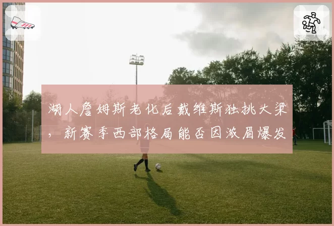 湖人詹姆斯老化后戴维斯独挑大梁，新赛季西部格局能否因浓眉爆发改写？