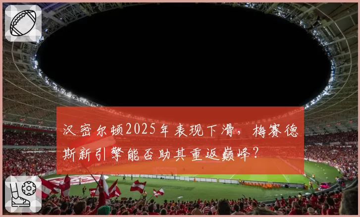 汉密尔顿2025年表现下滑，梅赛德斯新引擎能否助其重返巅峰？