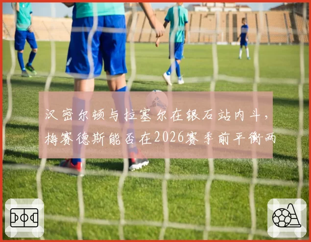汉密尔顿与拉塞尔在银石站内斗，梅赛德斯能否在2026赛季前平衡两位车手？