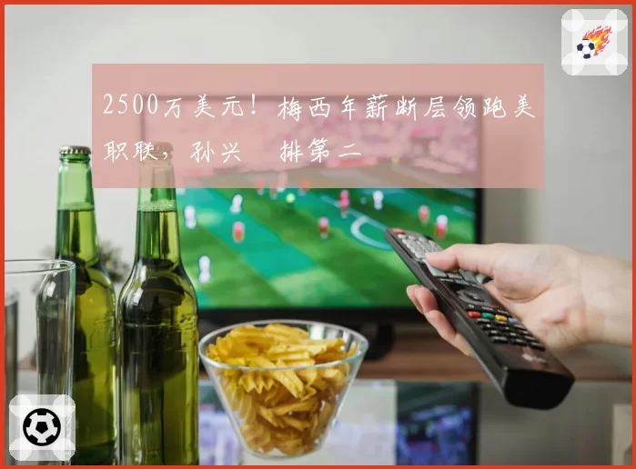 2500万美元！梅西年薪断层领跑美职联，孙兴慜排第二