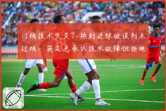 门线技术失灵？热刺进球被误判未过线，英足总承认技术故障但拒绝重赛